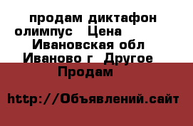 продам диктафон олимпус › Цена ­ 1 000 - Ивановская обл., Иваново г. Другое » Продам   